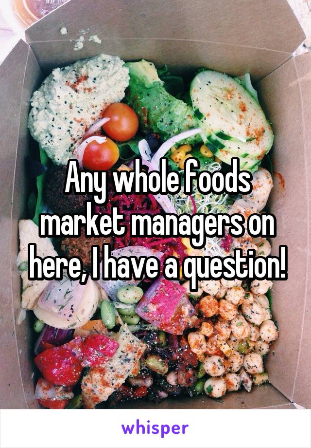 Any whole foods market managers on here, I have a question!