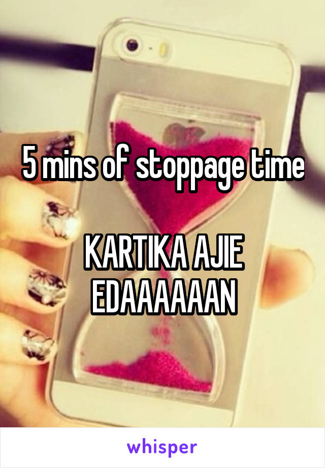 5 mins of stoppage time

KARTIKA AJIE EDAAAAAAN