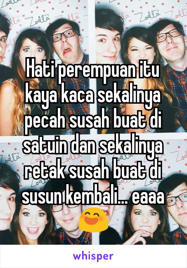 Hati perempuan itu kaya kaca sekalinya pecah susah buat di satuin dan sekalinya retak susah buat di susun kembali... eaaa😄