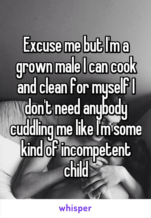 Excuse me but I'm a grown male I can cook and clean for myself I don't need anybody cuddling me like I'm some kind of incompetent child