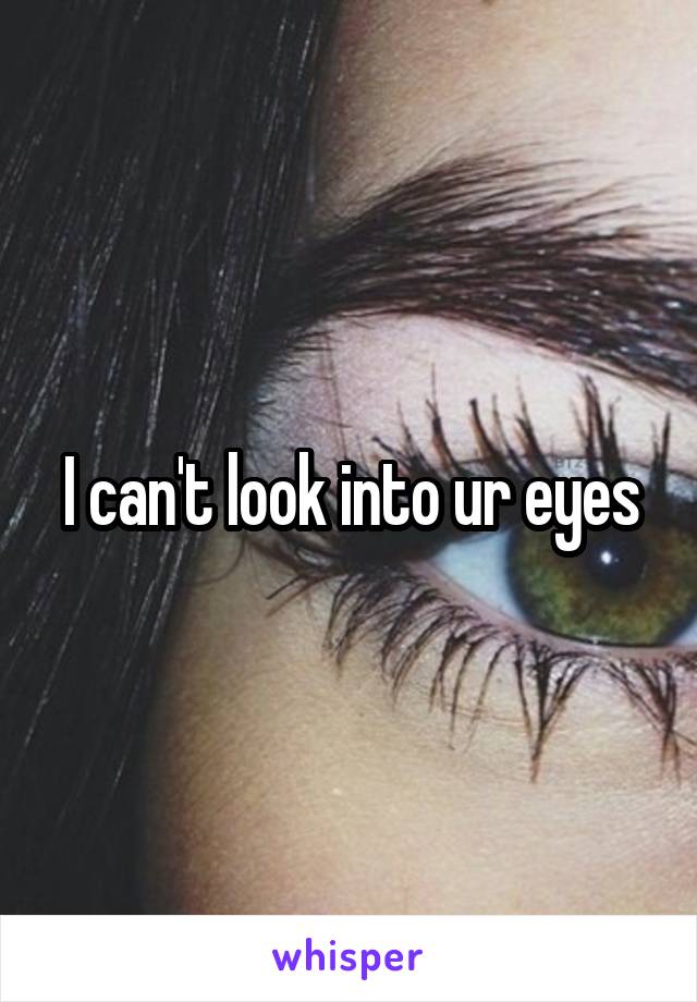 I can't look into ur eyes