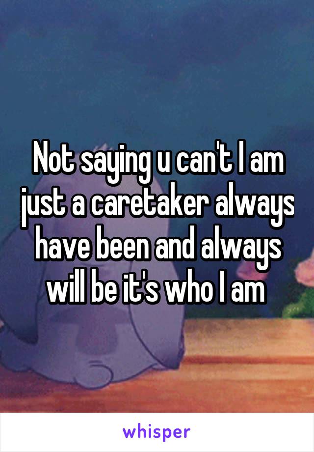 Not saying u can't I am just a caretaker always have been and always will be it's who I am 