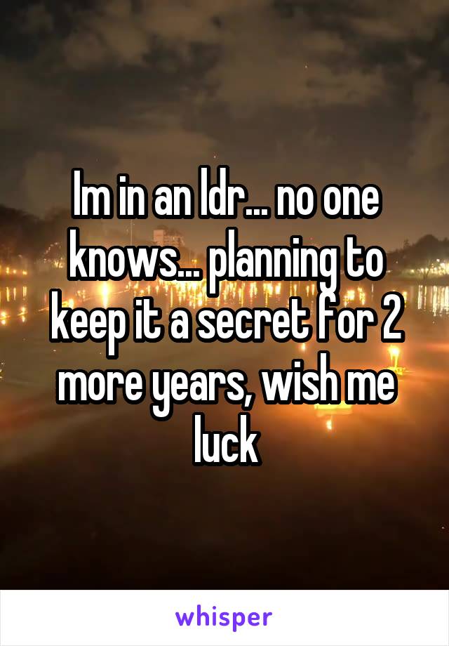 Im in an ldr... no one knows... planning to keep it a secret for 2 more years, wish me luck