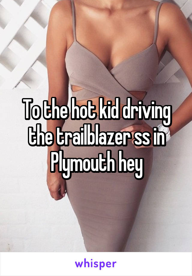 To the hot kid driving the trailblazer ss in Plymouth hey