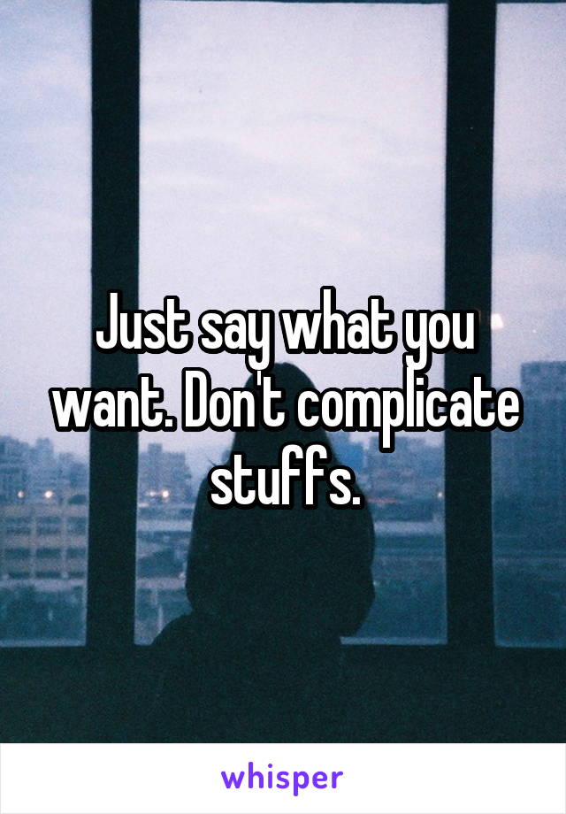 Just say what you want. Don't complicate stuffs.