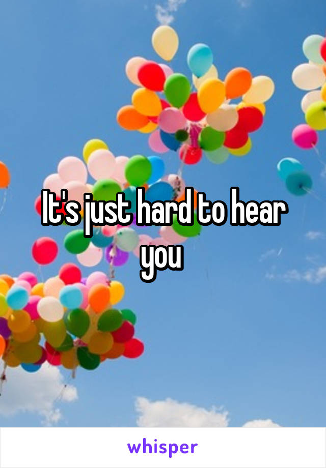 It's just hard to hear you 