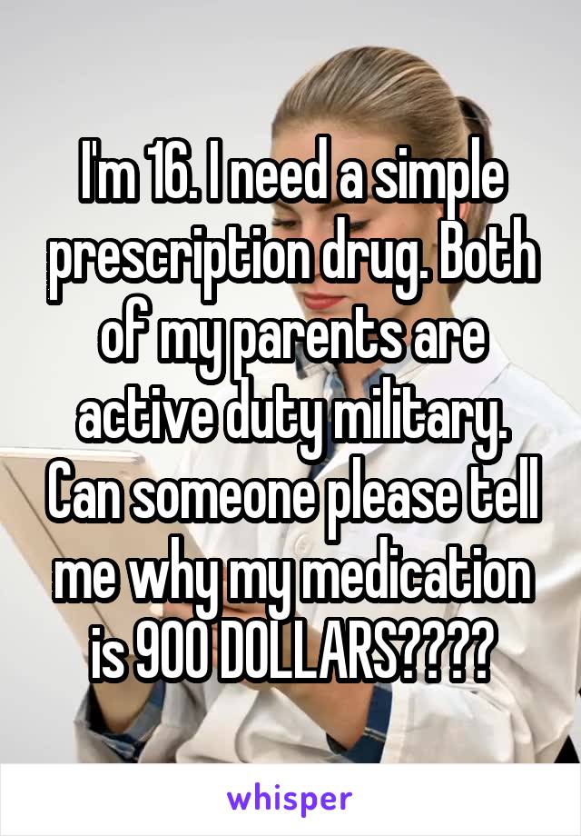 I'm 16. I need a simple prescription drug. Both of my parents are active duty military. Can someone please tell me why my medication is 900 DOLLARS????