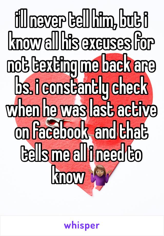 i'll never tell him, but i know all his excuses for not texting me back are bs. i constantly check when he was last active on facebook  and that tells me all i need to know 🤷🏽‍♀️