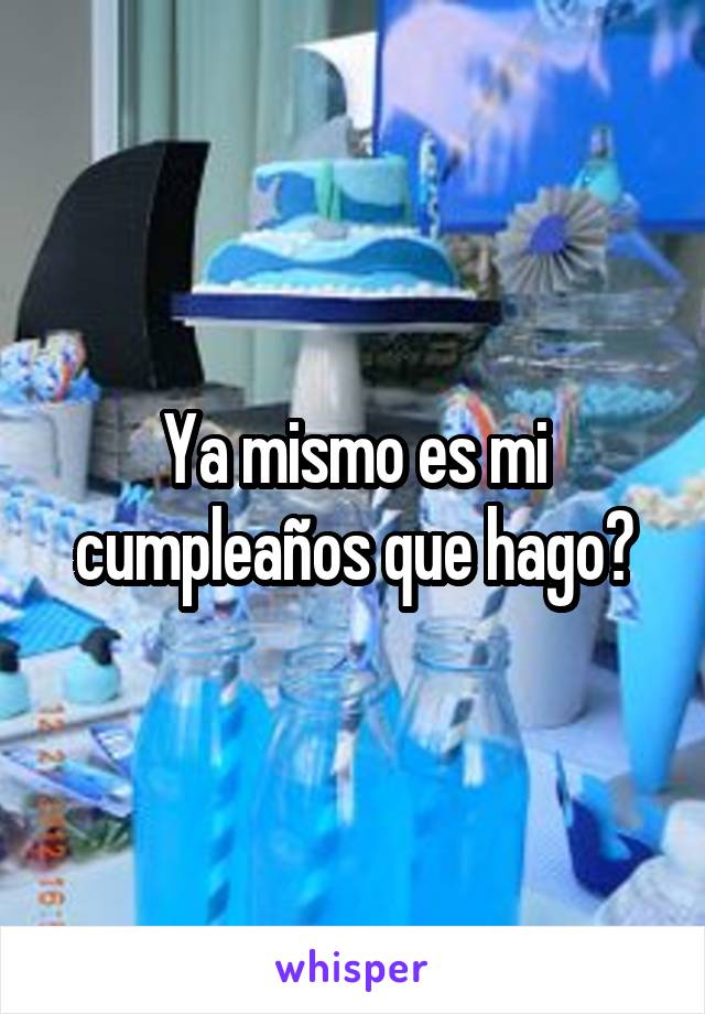 Ya mismo es mi cumpleaños que hago?