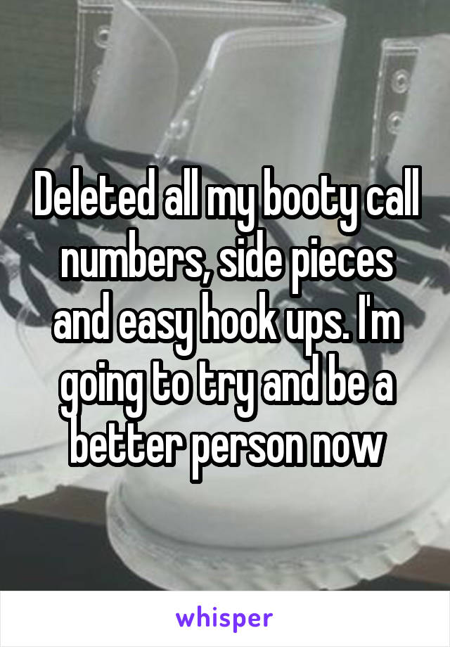 Deleted all my booty call numbers, side pieces and easy hook ups. I'm going to try and be a better person now