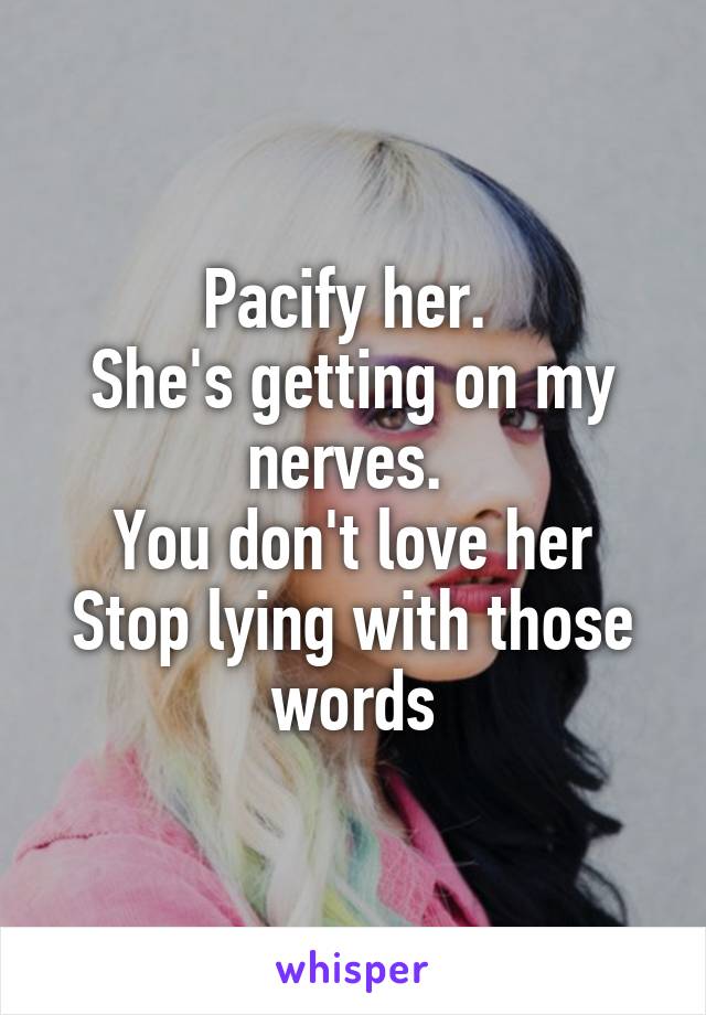 Pacify her. 
She's getting on my nerves. 
You don't love her
Stop lying with those words