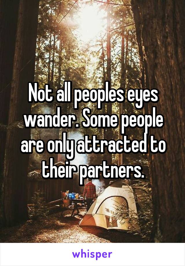 Not all peoples eyes wander. Some people are only attracted to their partners.