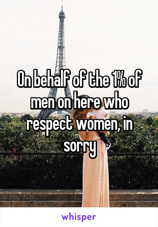 On behalf of the 1% of men on here who respect women, in sorry