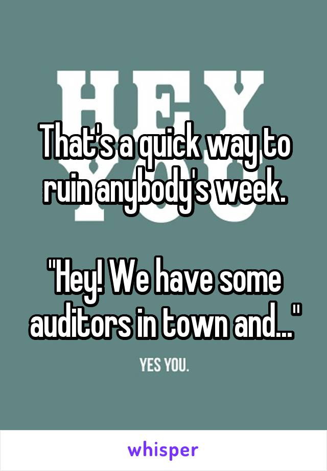 That's a quick way to ruin anybody's week.

"Hey! We have some auditors in town and..."