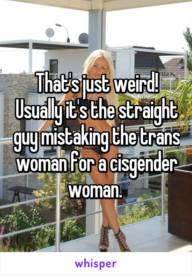 That's just weird! Usually it's the straight guy mistaking the trans woman for a cisgender woman. 