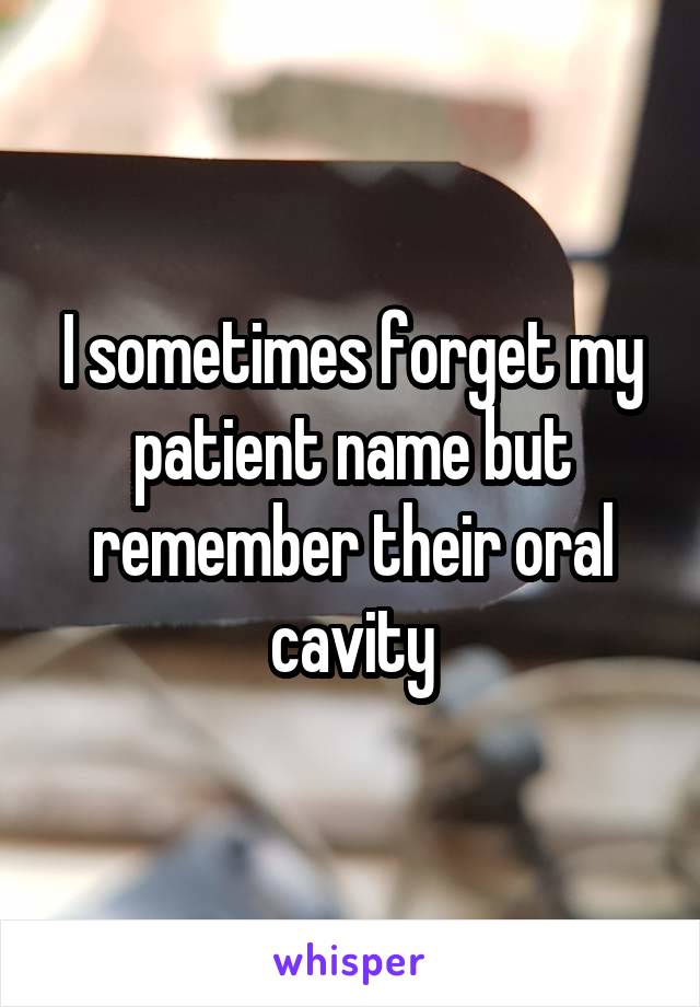 I sometimes forget my patient name but remember their oral cavity