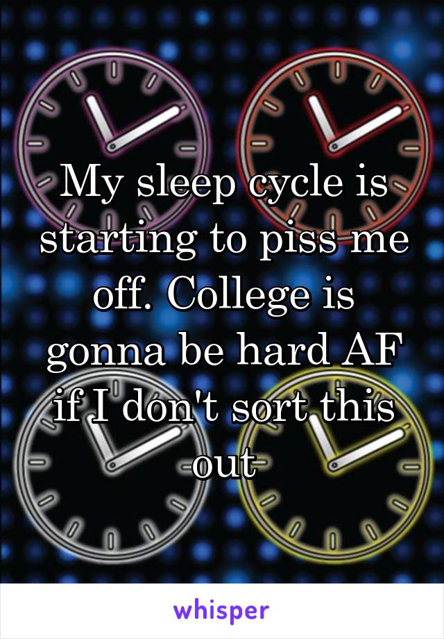 My sleep cycle is starting to piss me off. College is gonna be hard AF if I don't sort this out