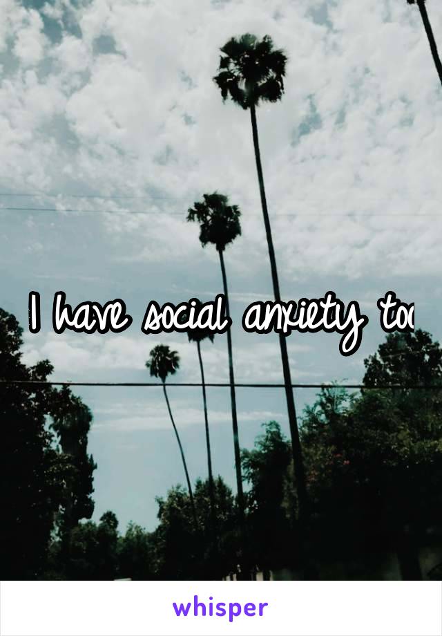 I have social anxiety too