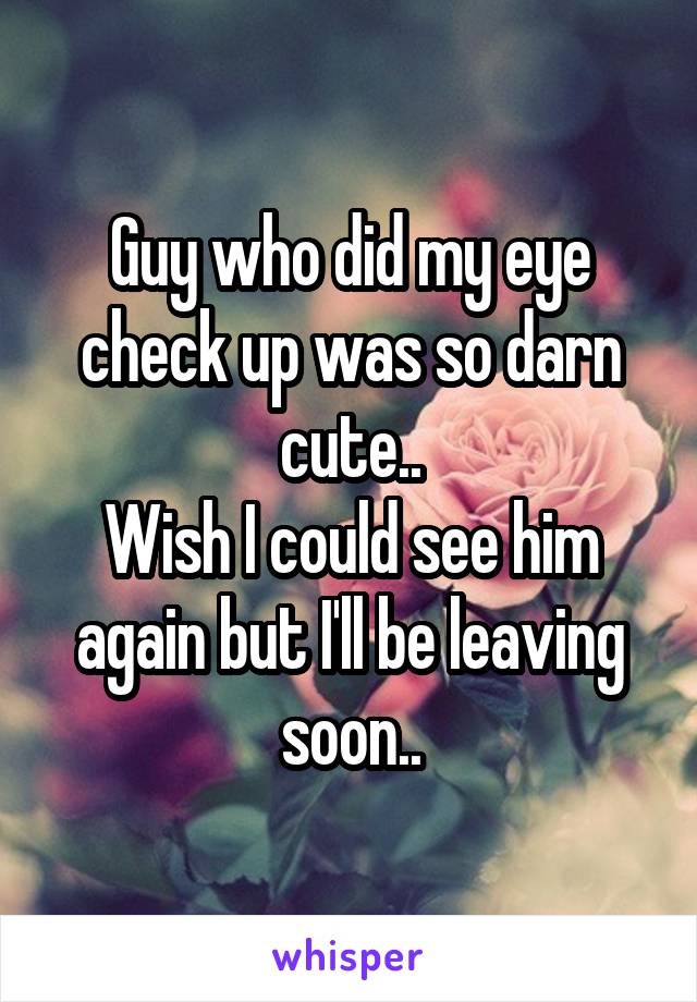 Guy who did my eye check up was so darn cute..
Wish I could see him again but I'll be leaving soon..