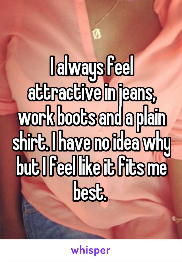 I always feel attractive in jeans, work boots and a plain shirt. I have no idea why but I feel like it fits me best. 