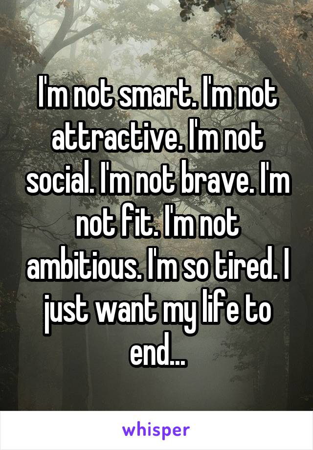 I'm not smart. I'm not attractive. I'm not social. I'm not brave. I'm not fit. I'm not ambitious. I'm so tired. I just want my life to end...