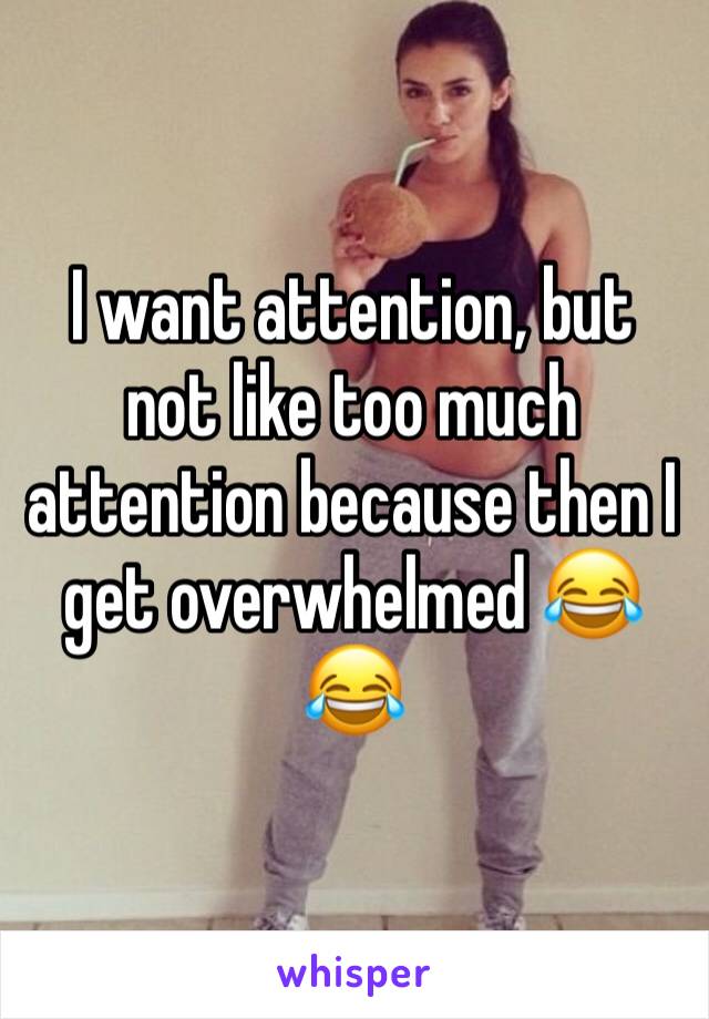 I want attention, but not like too much attention because then I get overwhelmed 😂😂