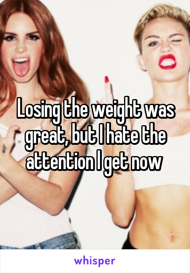 Losing the weight was great, but I hate the attention I get now 