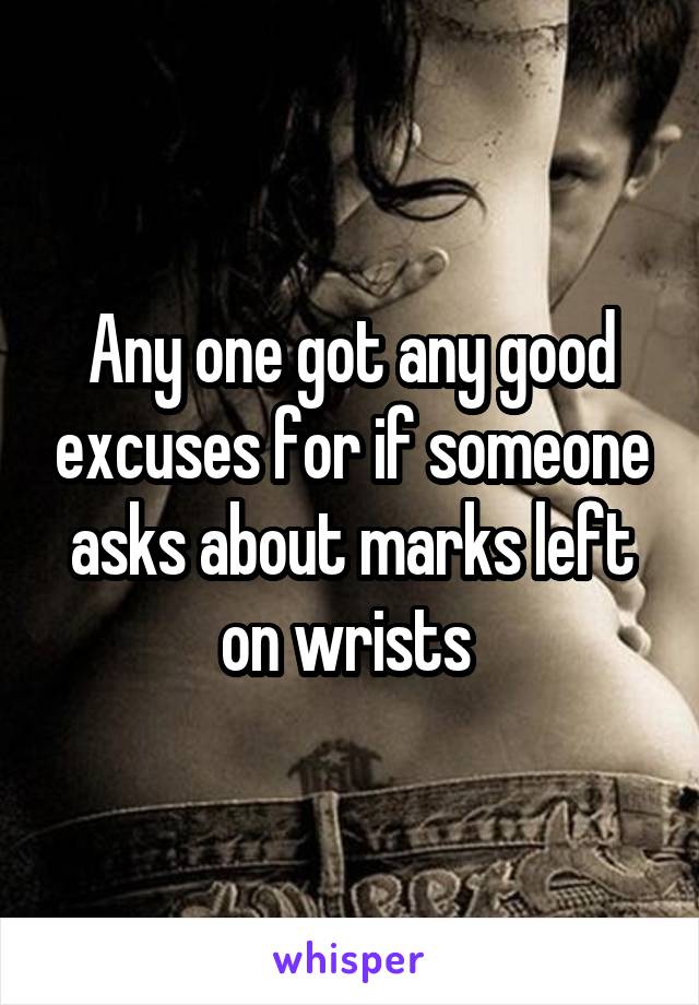 Any one got any good excuses for if someone asks about marks left on wrists 