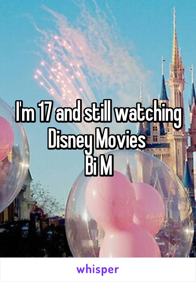 I'm 17 and still watching Disney Movies 
Bi M