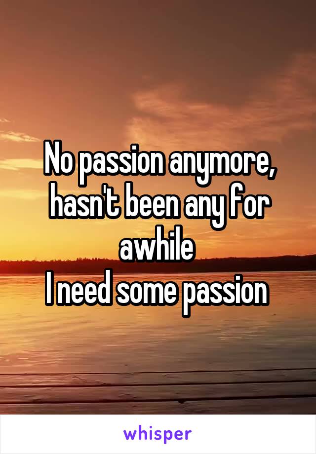 No passion anymore, hasn't been any for awhile 
I need some passion 