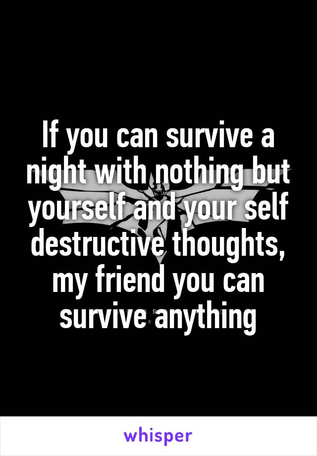 If you can survive a night with nothing but yourself and your self destructive thoughts, my friend you can survive anything