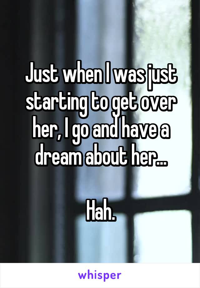 Just when I was just starting to get over her, I go and have a dream about her...

Hah.