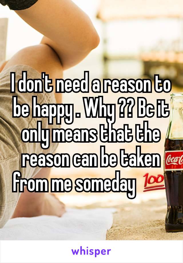 I don't need a reason to be happy . Why ?? Bc it only means that the reason can be taken from me someday 💯