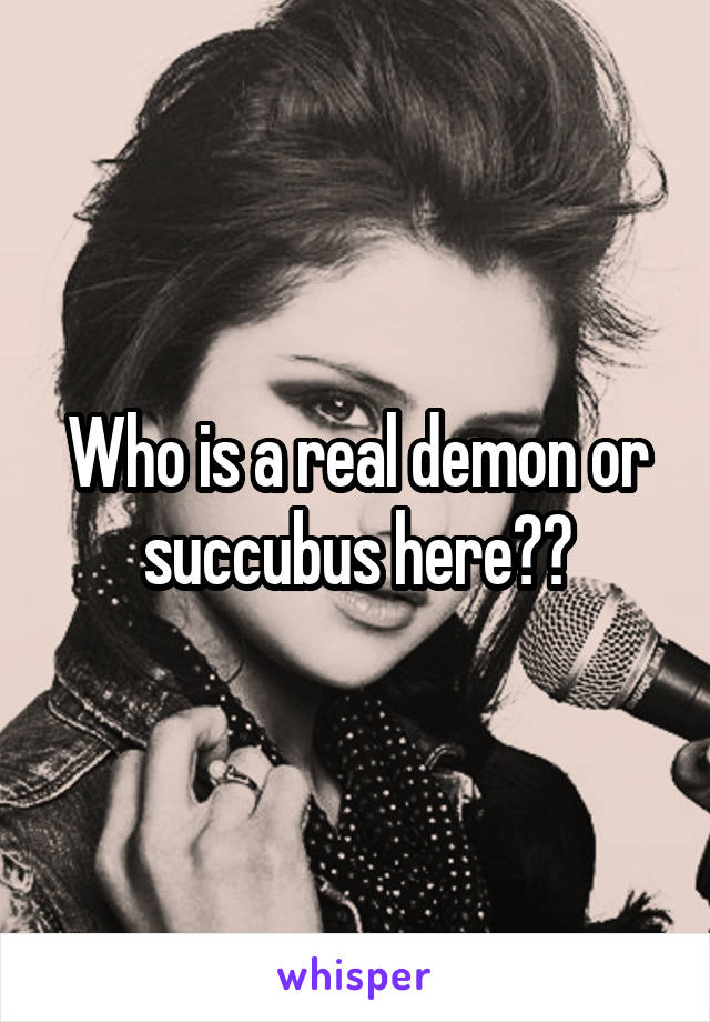 Who is a real demon or succubus here??