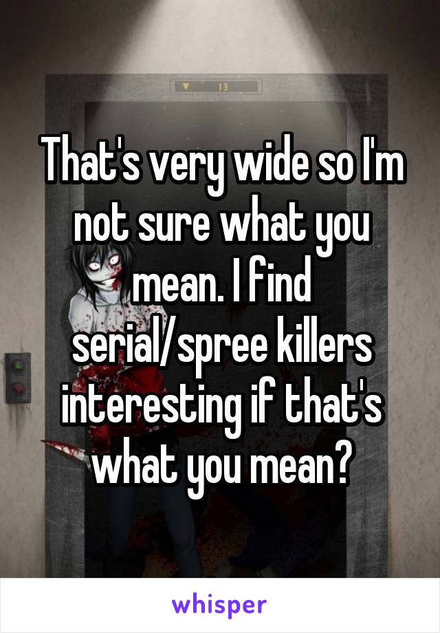 That's very wide so I'm not sure what you mean. I find serial/spree killers interesting if that's what you mean?