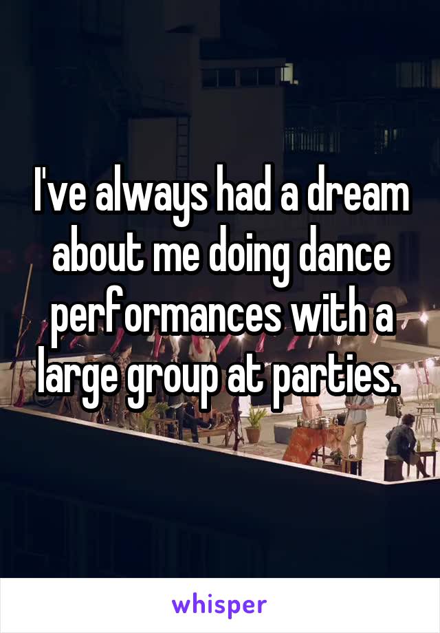 I've always had a dream about me doing dance performances with a large group at parties. 
