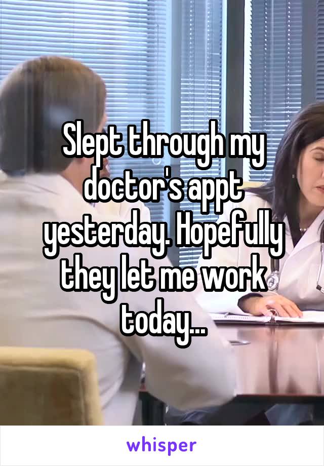 Slept through my doctor's appt yesterday. Hopefully they let me work today...