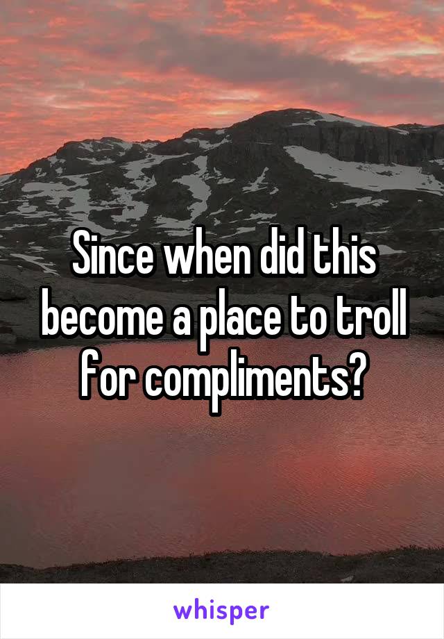 Since when did this become a place to troll for compliments?