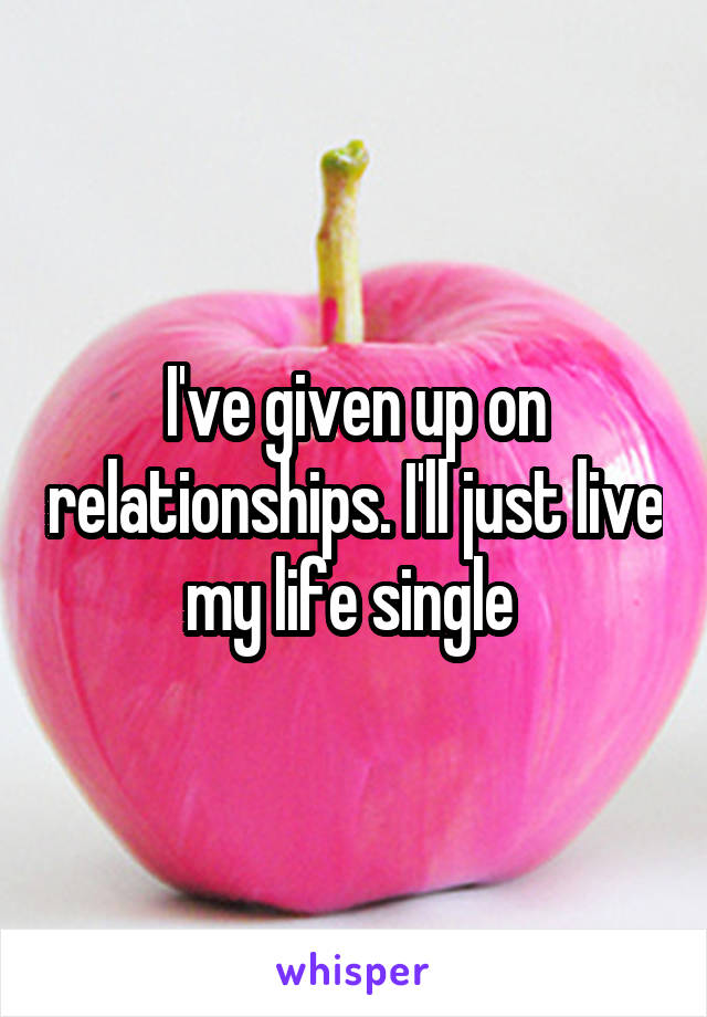 I've given up on relationships. I'll just live my life single 