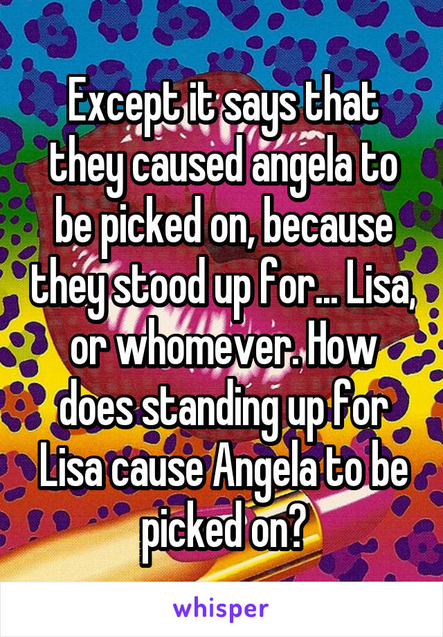 Except it says that they caused angela to be picked on, because they stood up for... Lisa, or whomever. How does standing up for Lisa cause Angela to be picked on?