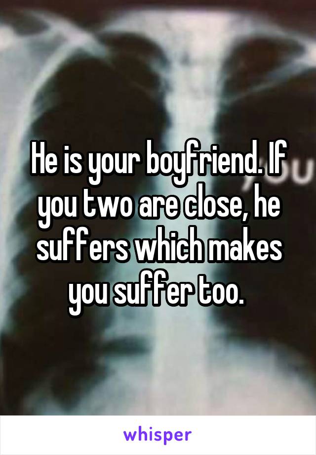 He is your boyfriend. If you two are close, he suffers which makes you suffer too. 