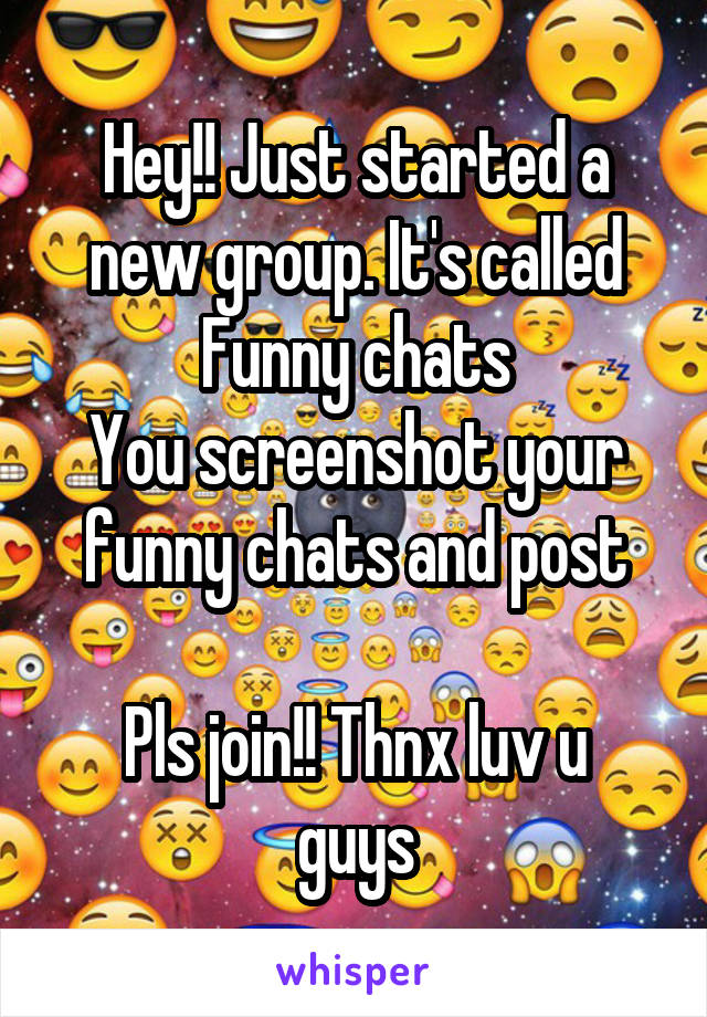 Hey!! Just started a new group. It's called
Funny chats
You screenshot your funny chats and post

Pls join!! Thnx luv u guys