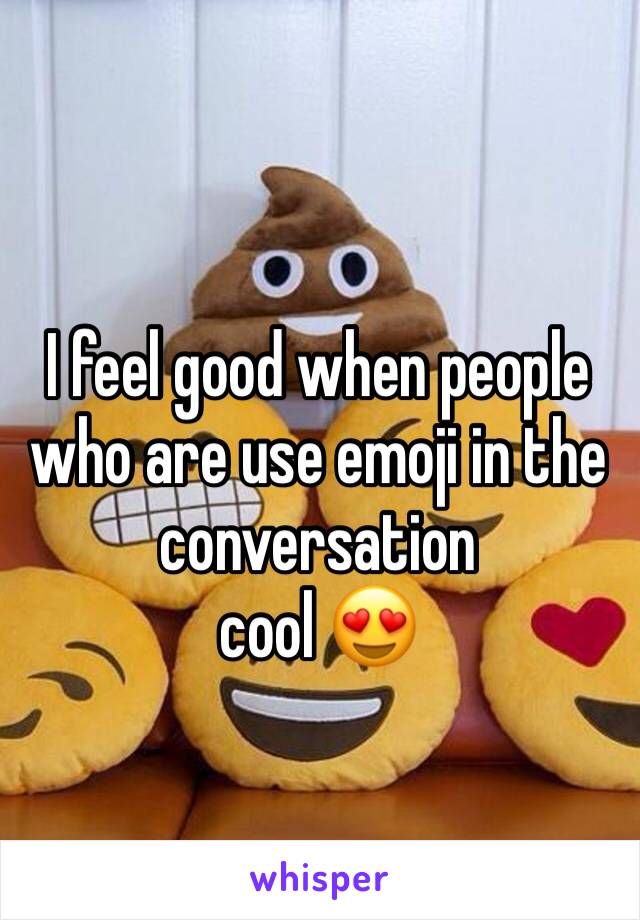 I feel good when people who are use emoji in the conversation 
cool 😍