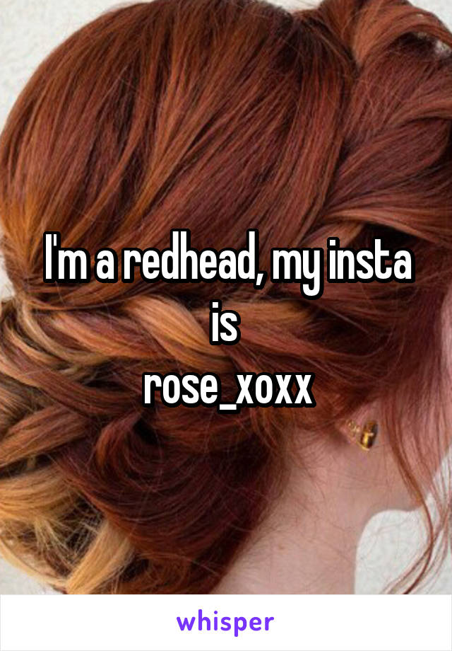 I'm a redhead, my insta is 
rose_xoxx