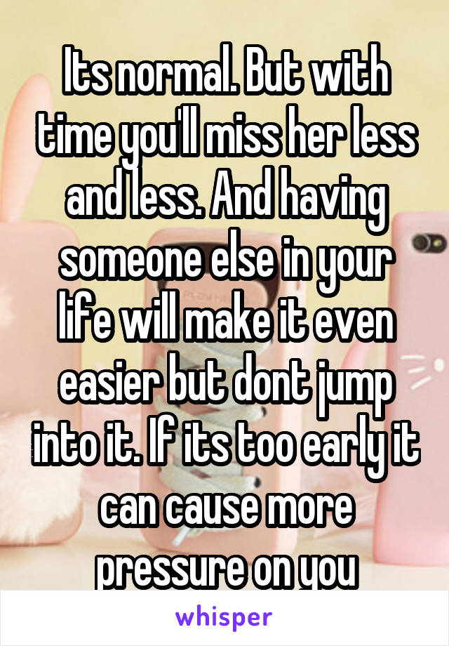 Its normal. But with time you'll miss her less and less. And having someone else in your life will make it even easier but dont jump into it. If its too early it can cause more pressure on you