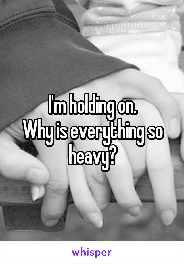 I'm holding on.
Why is everything so heavy?