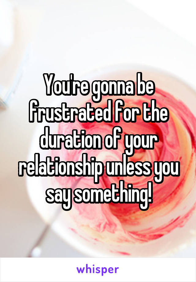 You're gonna be frustrated for the duration of your relationship unless you say something!