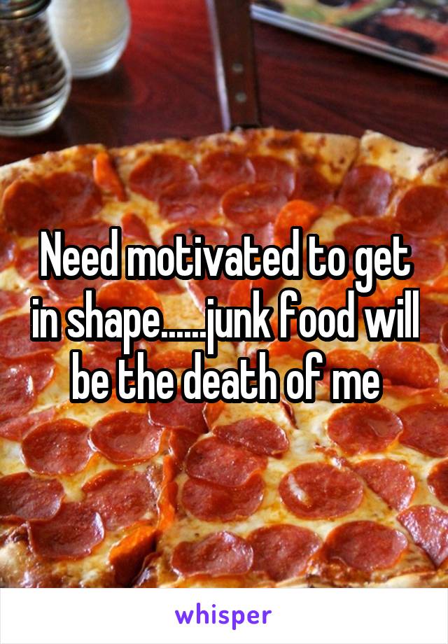 Need motivated to get in shape......junk food will be the death of me