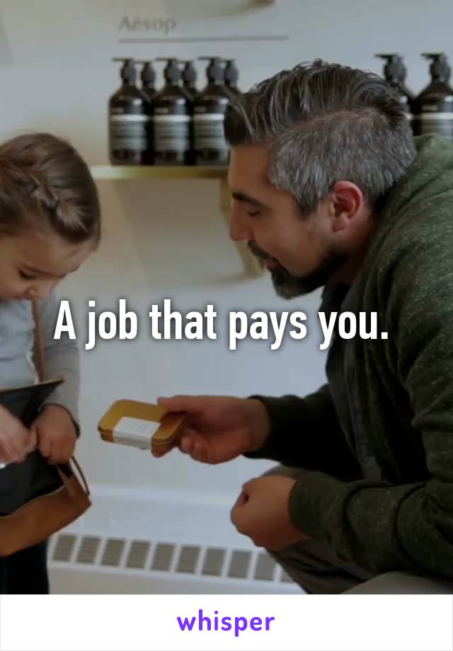 A job that pays you. 