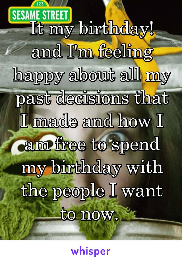 It my birthday! and I'm feeling happy about all my past decisions that I made and how I am free to spend my birthday with the people I want to now. 
 